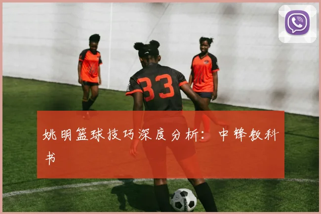 姚明篮球技巧深度分析:中锋教科书