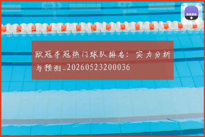 欧冠夺冠热门球队排名:实力分析与预测_20260523200036