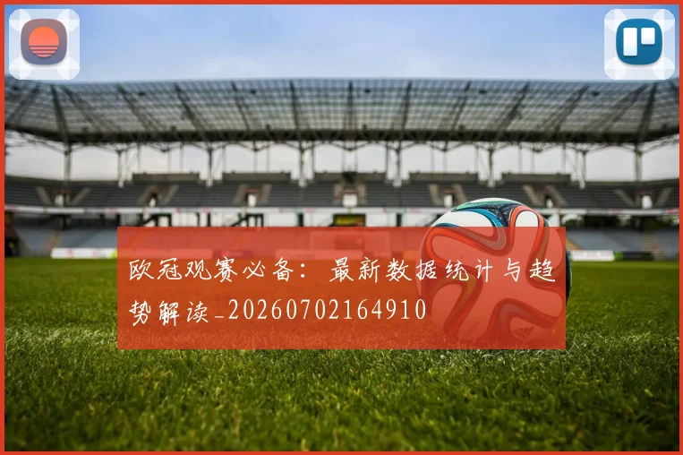 欧冠观赛必备：最新数据统计与趋势解读_20260702164910