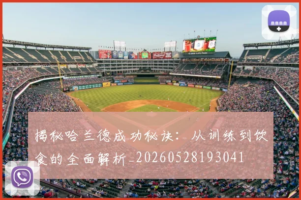 揭秘哈兰德成功秘诀：从训练到饮食的全面解析_20260528193041