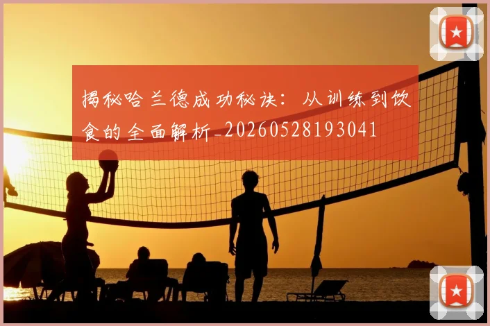 揭秘哈兰德成功秘诀：从训练到饮食的全面解析_20260528193041