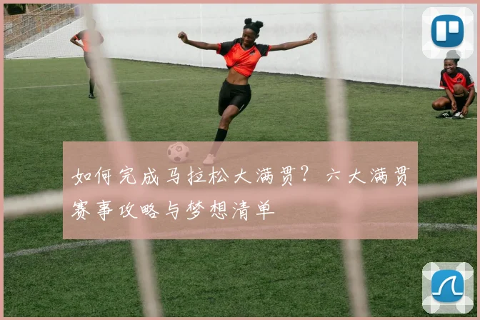 如何完成马拉松大满贯？六大满贯赛事攻略与梦想清单