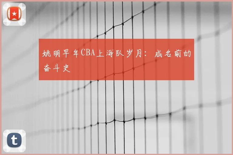 姚明早年CBA上海队岁月：成名前的奋斗史