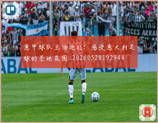 意甲球队主场巡礼：感受意大利足球的圣地氛围_20260528192944