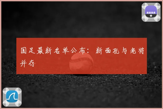 国足最新名单公布:新面孔与老将并存