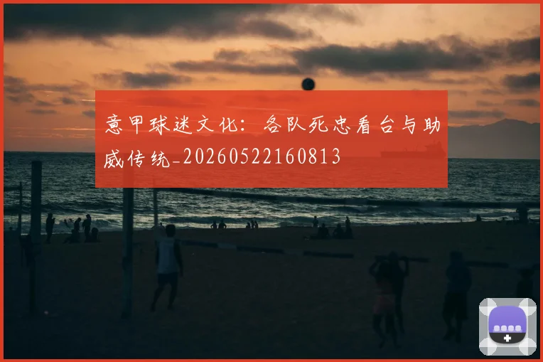 意甲球迷文化：各队死忠看台与助威传统_20260522160813
