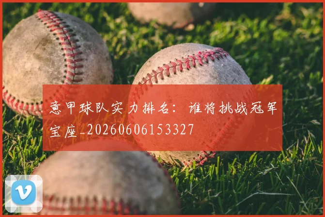 意甲球队实力排名：谁将挑战冠军宝座_20260606153327