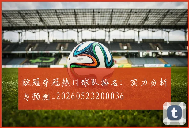 欧冠夺冠热门球队排名：实力分析与预测_20260523200036
