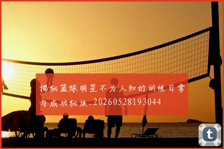 揭秘篮球明星不为人知的训练日常与成功秘诀_20260528193044