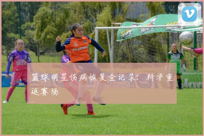 篮球明星伤病恢复全记录：科学重返赛场