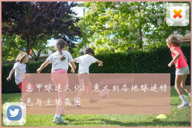 意甲球迷文化：意大利各地球迷特色与主场氛围