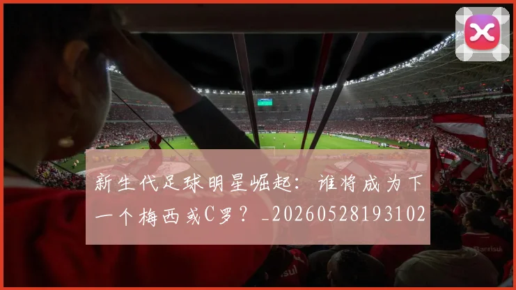 新生代足球明星崛起：谁将成为下一个梅西或C罗？_20260528193102
