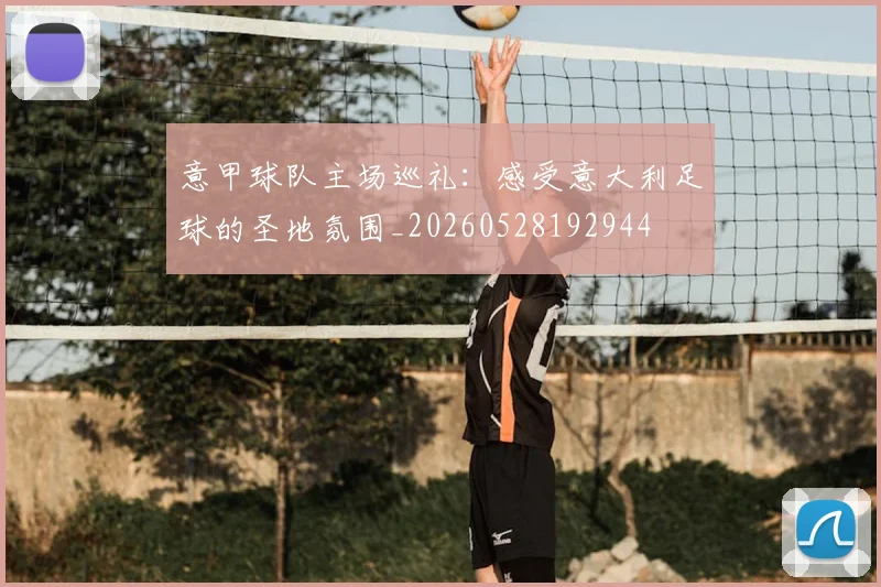 意甲球队主场巡礼：感受意大利足球的圣地氛围_20260528192944
