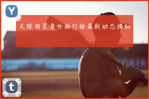 足球明星身价排行榜最新动态揭秘
