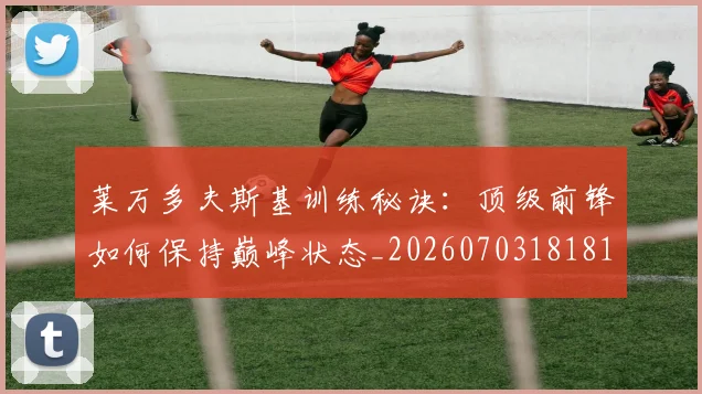 莱万多夫斯基训练秘诀：顶级前锋如何保持巅峰状态_20260703181810